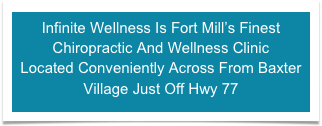 Infinite Wellness Is Fort Mill’s Finest
Chiropractic And Wellness Clinic 
Located Conveniently Across From Baxter Village Just Off Hwy 77