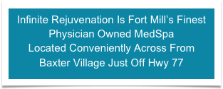 Infinite Rejuvenation Is Fort Mill’s Finest
Physician Owned MedSpa 
Located Conveniently Across From Baxter Village Just Off Hwy 77